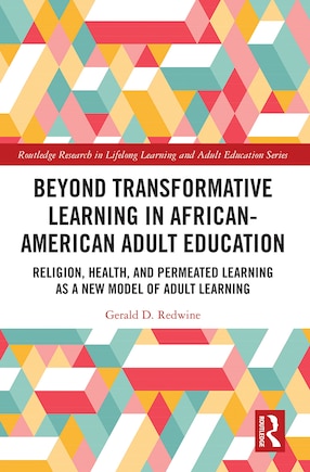 Beyond Transformative Learning In African-american Adult Education: Religion, Health, And Permeated Learning As A New Model Of Adult Learning