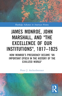 Front cover_James Monroe, John Marshall and 'The Excellence of Our Institutions', 1817-1825