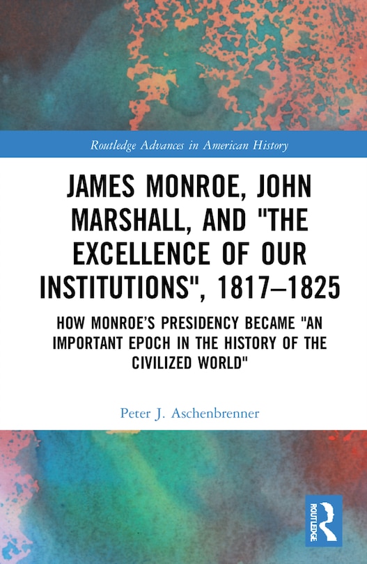 Front cover_James Monroe, John Marshall and 'The Excellence of Our Institutions', 1817-1825