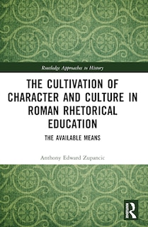 Front cover_The Cultivation of Character and Culture in Roman Rhetorical Education