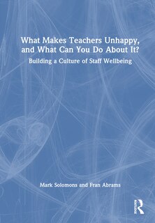 Front cover_What Makes Teachers Unhappy, and What Can You Do About It? Building a Culture of Staff Wellbeing