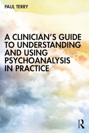 A Clinician's Guide to Understanding and Using Psychoanalysis in Practice