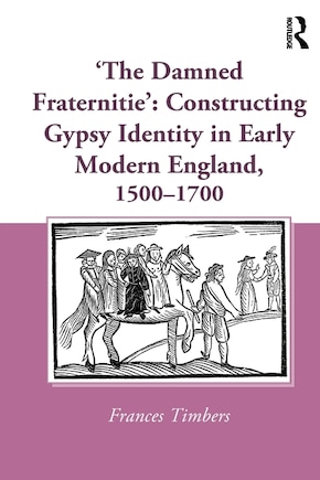 'The Damned Fraternitie': Constructing Gypsy Identity in Early Modern England, 1500-1700