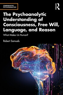 Front cover_The Psychoanalytic Understanding of Consciousness, Free Will, Language, and Reason