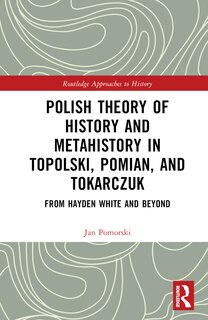Front cover_Polish Theory of History and Metahistory in Topolski, Pomian, and Tokarczuk