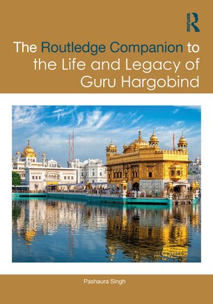 The Routledge Companion to the Life and Legacy of Guru Hargobind: Sovereignty, Militancy, and Empowerment of the Sikh Panth