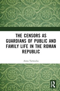 Front cover_The Censors as Guardians of Public and Family Life in the Roman Republic