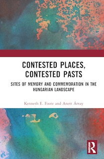 Contested Places, Contested Pasts: Sites of Memory and Commemoration in The Hungarian Landscape