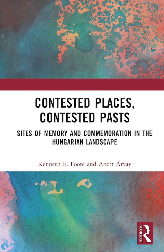 Contested Places, Contested Pasts: Sites of Memory and Commemoration in The Hungarian Landscape