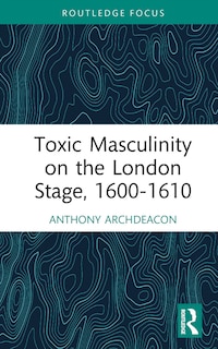 Couverture_Toxic Masculinity on the London Stage, 1600-1610