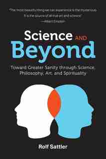 Science And Beyond: Toward Greater Sanity Through Science, Philosophy, Art And Spirituality by Rolf Sattler