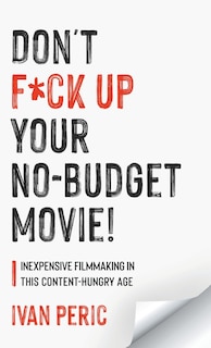 Don't F*ck Up Your No Budget Movie!: Inexpensive Filmmaking In This Content-Hungry Age