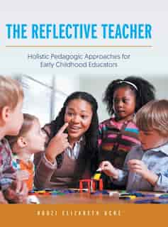 The Reflective Teacher: Holistic Pedagogic Approaches For Early Childhood Educators by Ngozi Elizabeth Uche