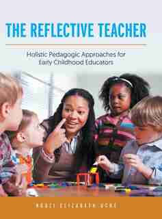 The Reflective Teacher: Holistic Pedagogic Approaches For Early Childhood Educators by Ngozi Elizabeth Uche