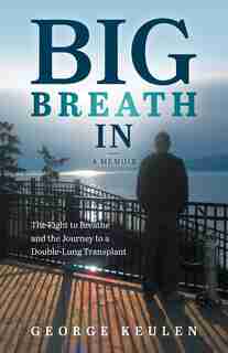 Big Breath In: The Fight To Breathe And The Journey To A Double-lung Transplant by George Keulen