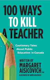 100 Ways To Kill A Teacher: Cautionary Tales About Public Education In Canada by Margaret Aisicovich