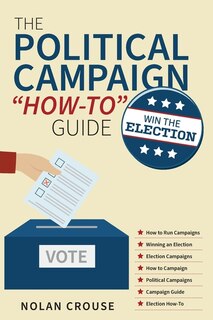 Front cover_The Political Campaign How-to Guide: Win The Election