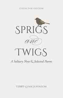 Sprigs And Twigs: A Solitary Note & Selected Poems (collector's Edition) by Terry-lynn Johnson