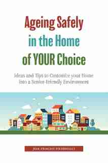 Ageing Safely In The Home Of Your Choice: Ideas And Tips To Customize Your Home Into A Senior-friendly Environment by Jean-François Pinsonnault