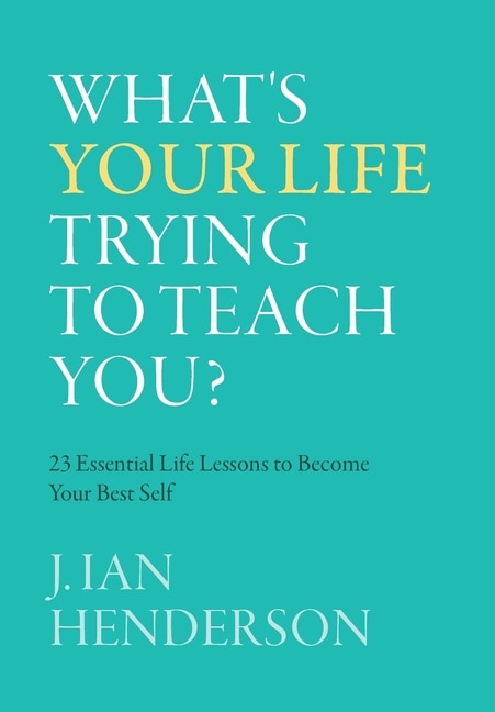 What's Your Life Trying To Teach You?: 23 Essential Life Lessons to Become Your Best Self