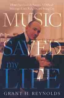 Music Saved My Life: How I Survived My Parents, A Difficult Marriage, Crazy Religion, and Being Gay by Grant H Reynolds