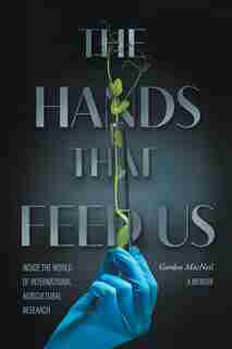 The Hands that Feed Us: Inside the World of International Agricultural Research - A Memoir by Gordon MacNeil