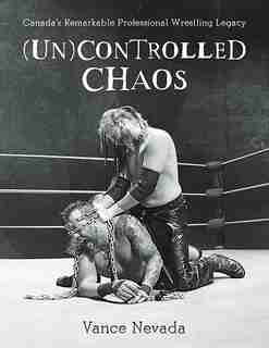 (Un)Controlled Chaos: Canada's Remarkable Professional Wrestling Legacy by Vance Nevada