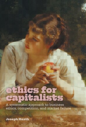 Ethics for Capitalists: A Systematic Approach to Business Ethics, Competition, and Market Failure