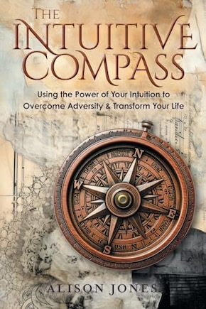 The Intuitive Compass: Using the Power of Your Intuition to Overcome Adversity & Transform Your Life