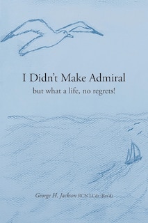 I Didn't Make Admiral: but what a life, no regrets!