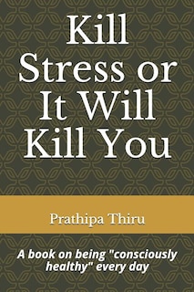 Kill Stress or It Will Kill You: A book on being consciously healthy every day