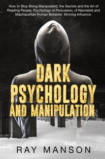 Dark Psychology And Manipulation: How to Stop Being Manipulated, the Secrets and the Art of Reading People. Psychology of Persuasion, of Narcissist and Machiavellian Human Behavior. Winning Influence.