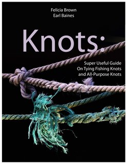 Knots: Super Useful Guide On Tying Fishing Knots and All-Purpose Knots