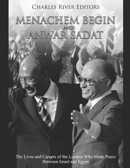 Menachem Begin and Anwar Sadat: The Lives and Careers of the Leaders Who Made Peace Between Israel and Egypt