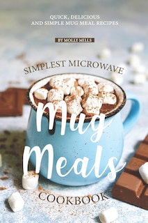 Simplest Microwave Mug Meals Cookbook: Quick, Delicious and Simple Mug Meal Recipes