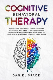 Cognitive Behavioral Therapy: 7 Practical Techniques For Overcoming Depression and Anxiety, Improving Anger Management And Retraining Your Brain On your Own In 4 Weeks Or Less: CBT Made Simple