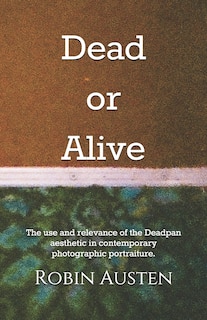 Dead or Alive: The use and relevance of the Deadpan aesthetic in contemporary photographic portraiture.