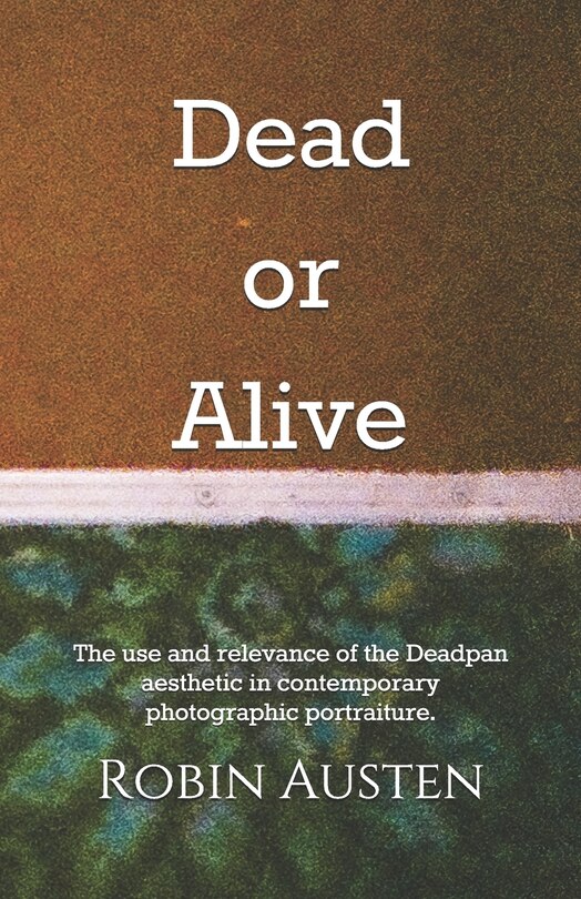 Dead or Alive: The use and relevance of the Deadpan aesthetic in contemporary photographic portraiture.