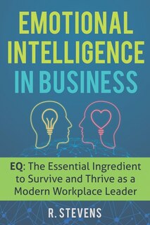 Emotional Intelligence in Business: EQ: The Essential Ingredient to Survive and Thrive as a Modern Workplace Leader