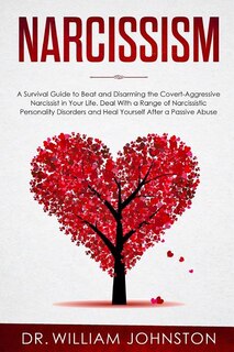 Narcissism: A Survival Guide to Beat and Disarming the Covert-Aggressive Narcissist in Your Life. Deal With a Range of Narcissistic Personality Disorders and Heal Yourself After a Passive Abuse