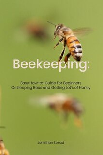 Beekeeping: Easy How-to-Guide For Beginners On Keeping Bees and Getting Lot's of Honey