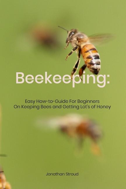 Beekeeping: Easy How-to-Guide For Beginners On Keeping Bees and Getting Lot's of Honey