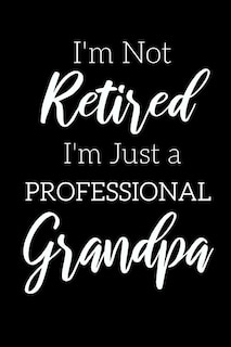 I'm Not Retired, I'm a Professional Grandpa: Funny Notebook For Grandads (Retirement Gifts For Men, Great For Father's Day, Birthdays. Christmas...)