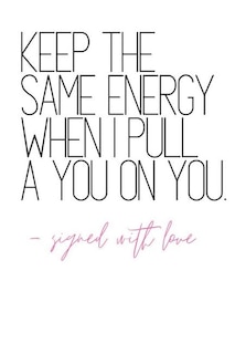 Keep The Same Energy When I Pull A You on You -Signed With Love: Quote Notebook Diary