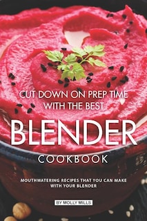 Cut Down on Prep Time with The Best Blender Cookbook: Mouthwatering Recipes that you can make with your Blender