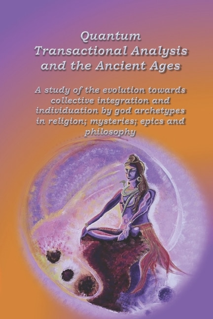 Quantum Transactional Analysis and the Ancient Ages: A study of the evolution towards collective integration and collective individuation by god archetypes in religion, mysteries, .....