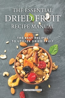 The Essential Dried Fruit Recipe Manual: The Best Recipes to Utilize Dried Fruit