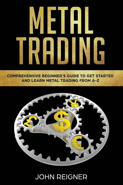 Metal Trading: Comprehensive Beginner's Guide to get started and Learn Metal Trading from A-Z