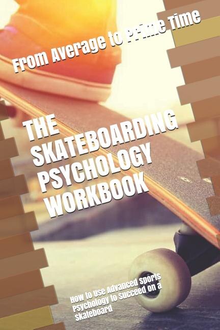 The Skateboarding Psychology Workbook: How To Use Advanced Sports Psychology To Succeed On A Skateboard