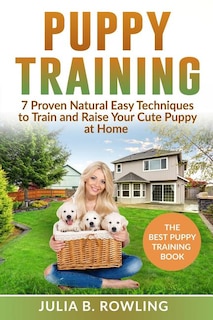 Puppy Training: 7 Proven Natural Easy Techniques to Train and Raise Your Cute Puppy at Home: (Well Behaved Dog Training, Obey Your Orders, understand your Signals. Raise Your New Best Friend Playfully)